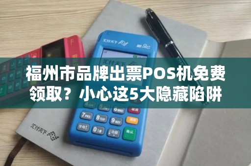 福州市品牌出票POS机免费领取?小心这5大隐藏陷阱! 福州市品牌出票POS机免费领取?小心这5大隐藏陷阱!