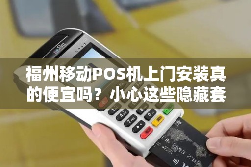 福州移动POS机上门安装真的便宜吗?小心这些隐藏套路! 福州移动POS机上门安装真的便宜吗?小心这些隐藏套路!