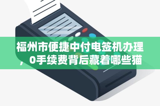 福州市便捷中付电签机办理,0手续费背后藏着哪些猫腻? 福州市便捷中付电签机办理,0手续费背后藏着哪些猫腻?