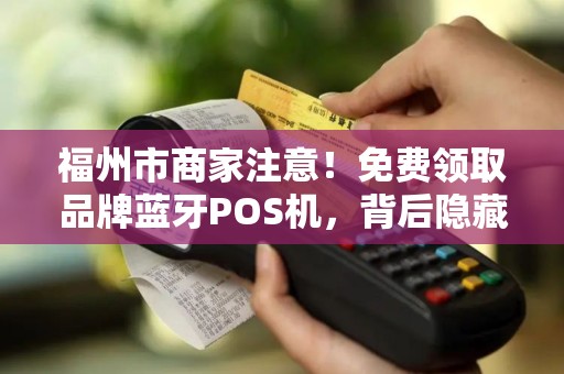 福州市商家注意!免费领取品牌蓝牙POS机,背后隐藏哪些套路? 福州市商家注意!免费领取品牌蓝牙POS机,背后隐藏哪些套路?
