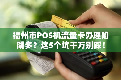 福州市POS机流量卡办理陷阱多?这5个坑千万别踩! 福州市POS机流量卡办理陷阱多?这5个坑千万别踩!