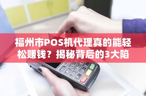 福州市POS机代理真的能轻松赚钱?揭秘背后的3大陷阱与5个成功关键! 福州市POS机代理真的能轻松赚钱?揭秘背后的3大陷阱与5个成功关键!