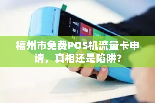 福州市免费POS机流量卡申请，真相还是陷阱？