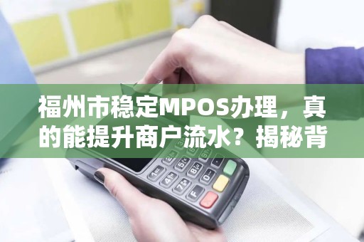 福州市稳定MPOS办理,真的能提升商户流水?揭秘背后3大隐藏风险! 福州市稳定MPOS办理,真的能提升商户流水?揭秘背后3大隐藏风险!