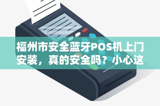 福州市安全蓝牙POS机上门安装,真的安全吗?小心这3大陷阱! 福州市安全蓝牙POS机上门安装,真的安全吗?小心这3大陷阱!
