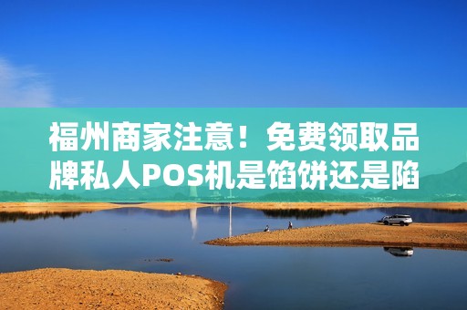 福州商家注意!免费领取品牌私人POS机是馅饼还是陷阱?真相让人震惊! 福州商家注意!免费领取品牌私人POS机是馅饼还是陷阱?真相让人震惊!