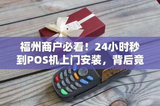 福州商户必看！24小时秒到POS机上门安装，背后竟有这些‘猫腻’