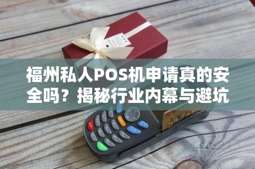 福州私人POS机申请真的安全吗?揭秘行业内幕与避坑指南! 福州私人POS机申请真的安全吗?揭秘行业内幕与避坑指南!