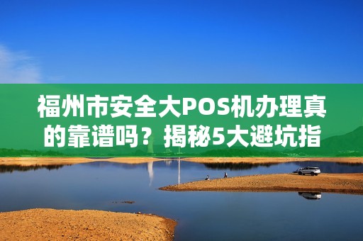 福州市安全大POS机办理真的靠谱吗？揭秘5大避坑指南！