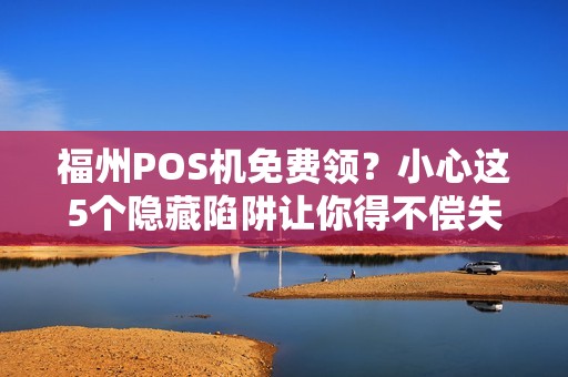 福州POS机免费领？小心这5个隐藏陷阱让你得不偿失！