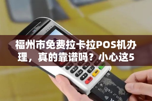 福州市免费拉卡拉POS机办理,真的靠谱吗?小心这5大隐藏陷阱! 福州市免费拉卡拉POS机办理,真的靠谱吗?小心这5大隐藏陷阱!