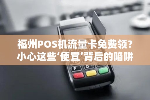 福州POS机流量卡免费领?小心这些‘便宜’背后的陷阱! 福州POS机流量卡免费领?小心这些‘便宜’背后的陷阱!