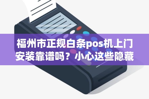 福州市正规白条pos机上门安装靠谱吗？小心这些隐藏陷阱！