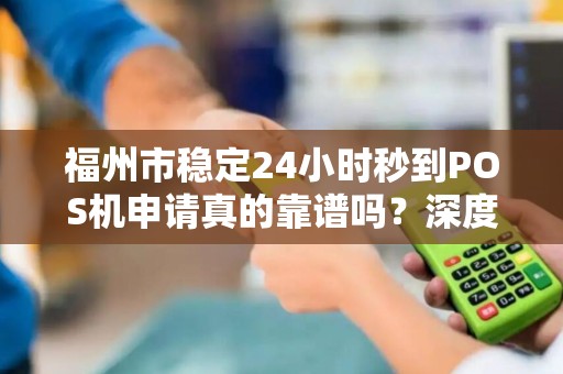 福州市稳定24小时秒到POS机申请真的靠谱吗?深度解析POS机申请内幕 福州市稳定24小时秒到POS机申请真的靠谱吗?深度解析POS机申请内幕