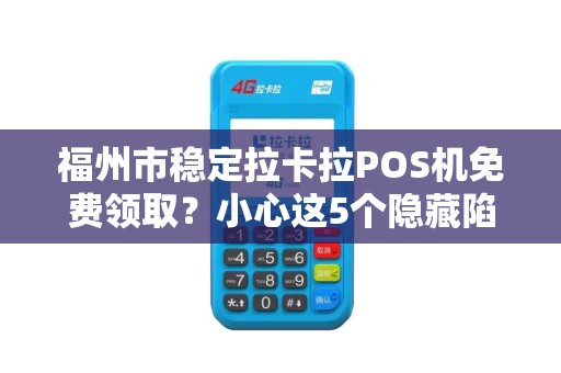 福州市稳定拉卡拉POS机免费领取？小心这5个隐藏陷阱！