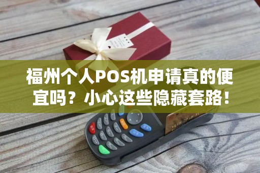 福州个人POS机申请真的便宜吗？小心这些隐藏套路！