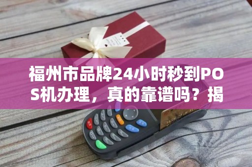 福州市品牌24小时秒到POS机办理,真的靠谱吗?揭秘背后隐藏的三大陷阱! 福州市品牌24小时秒到POS机办理,真的靠谱吗?揭秘背后隐藏的三大陷阱!