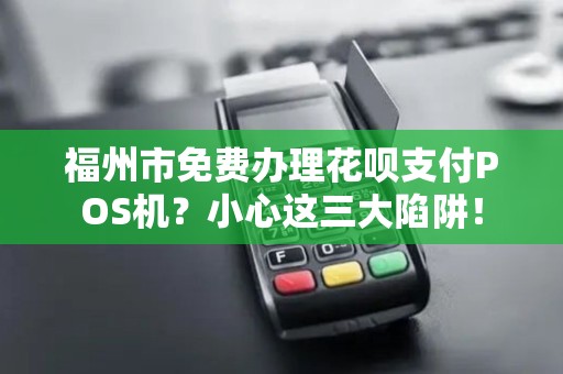 福州市免费办理花呗支付POS机?小心这三大陷阱! 福州市免费办理花呗支付POS机?小心这三大陷阱!