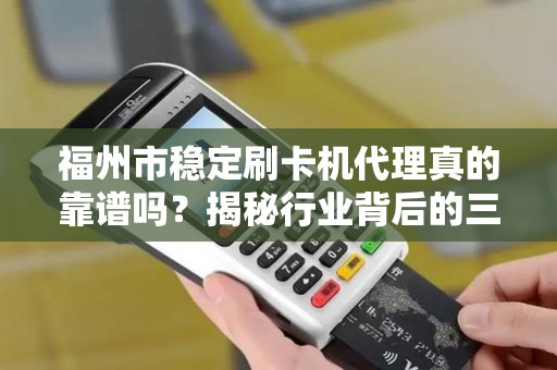 福州市稳定刷卡机代理真的靠谱吗?揭秘行业背后的三大陷阱与机遇! 福州市稳定刷卡机代理真的靠谱吗?揭秘行业背后的三大陷阱与机遇!