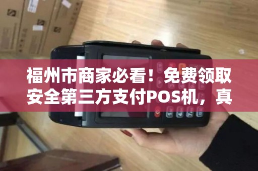 福州市商家必看！免费领取安全第三方支付POS机，真的靠谱吗？