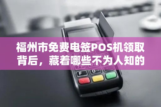 福州市免费电签POS机领取背后，藏着哪些不为人知的套路？