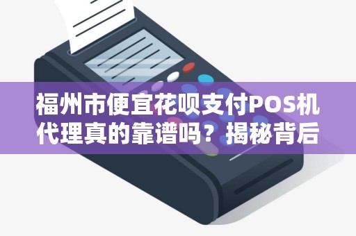福州市便宜花呗支付POS机代理真的靠谱吗？揭秘背后的5大风险！