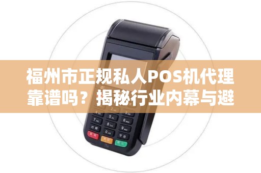 福州市正规私人POS机代理靠谱吗?揭秘行业内幕与避坑指南! 福州市正规私人POS机代理靠谱吗?揭秘行业内幕与避坑指南!