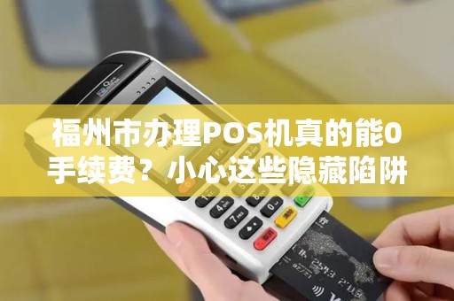 福州市办理POS机真的能0手续费？小心这些隐藏陷阱！