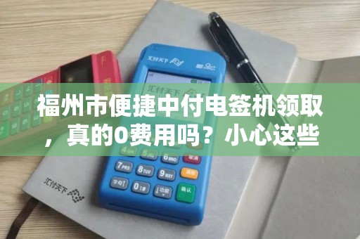 福州市便捷中付电签机领取，真的0费用吗？小心这些隐藏套路！