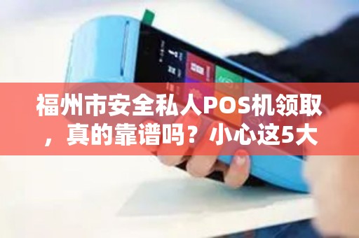 福州市安全私人POS机领取，真的靠谱吗？小心这5大陷阱！