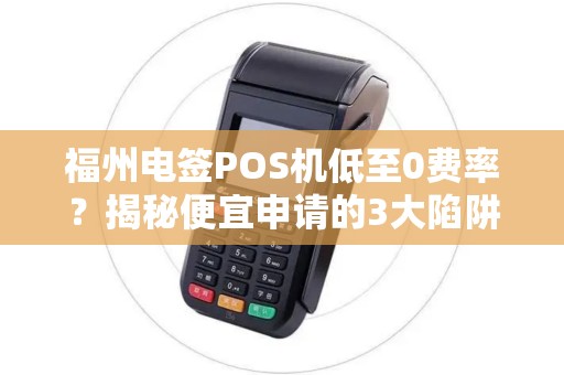 福州电签POS机低至0费率？揭秘便宜申请的3大陷阱与5个避坑指南！