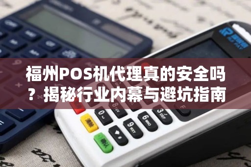 福州POS机代理真的安全吗?揭秘行业内幕与避坑指南! 福州POS机代理真的安全吗?揭秘行业内幕与避坑指南!