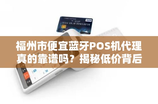 福州市便宜蓝牙POS机代理真的靠谱吗?揭秘低价背后的三大陷阱! 福州市便宜蓝牙POS机代理真的靠谱吗?揭秘低价背后的三大陷阱!