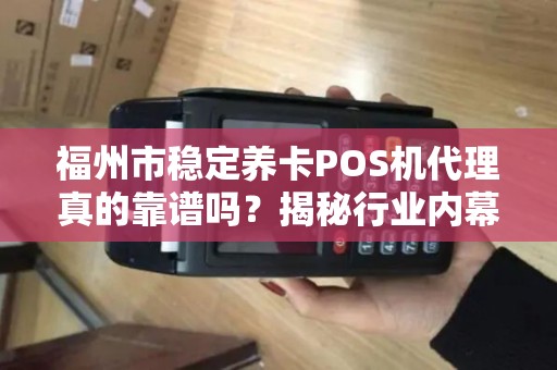 福州市稳定养卡POS机代理真的靠谱吗？揭秘行业内幕与避坑指南！