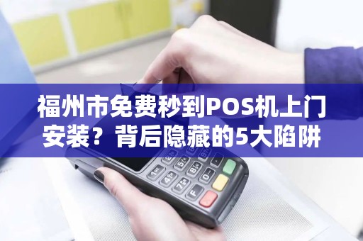 福州市免费秒到POS机上门安装？背后隐藏的5大陷阱你必须知道！