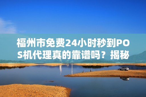 福州市免费24小时秒到POS机代理真的靠谱吗?揭秘背后的真相! 福州市免费24小时秒到POS机代理真的靠谱吗?揭秘背后的真相!