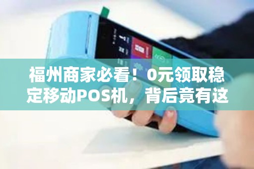 福州商家必看！0元领取稳定移动POS机，背后竟有这些隐藏福利？