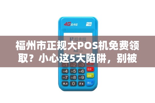 福州市正规大POS机免费领取？小心这5大陷阱，别被坑了！