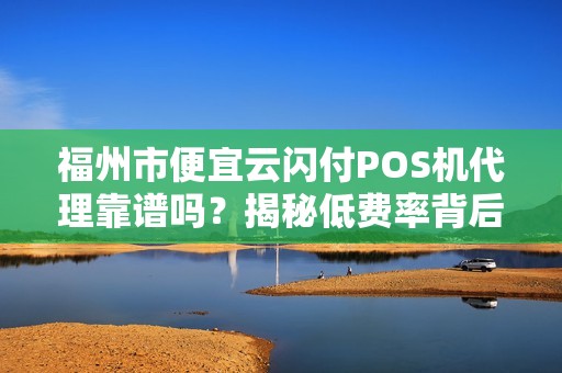 福州市便宜云闪付POS机代理靠谱吗？揭秘低费率背后的5大风险！
