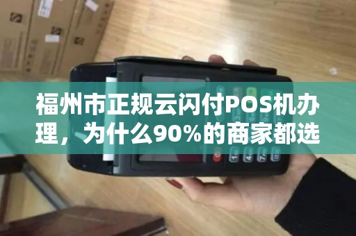 福州市正规云闪付POS机办理,为什么90%的商家都选错了?揭秘办理陷阱与正确渠道 福州市正规云闪付POS机办理,为什么90%的商家都选错了?揭秘办理陷阱与正确渠道