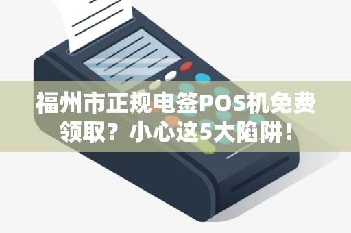 福州市正规电签POS机免费领取?小心这5大陷阱! 福州市正规电签POS机免费领取?小心这5大陷阱!
