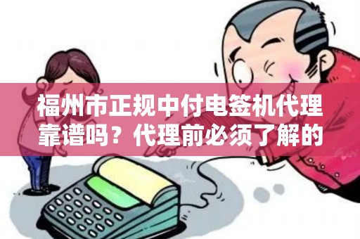 福州市正规中付电签机代理靠谱吗?代理前必须了解的5大陷阱! 福州市正规中付电签机代理靠谱吗?代理前必须了解的5大陷阱!