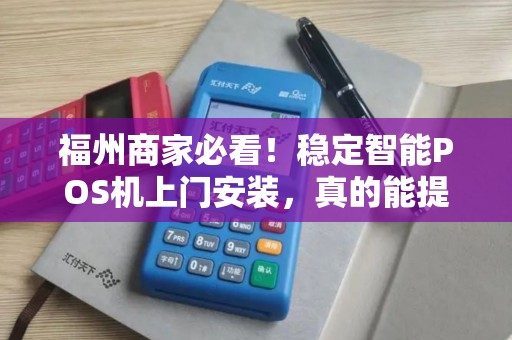 福州商家必看!稳定智能POS机上门安装,真的能提升业绩吗? 福州商家必看!稳定智能POS机上门安装,真的能提升业绩吗?