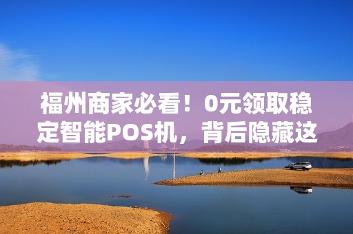 福州商家必看!0元领取稳定智能POS机,背后隐藏这些‘套路’ 福州商家必看!0元领取稳定智能POS机,背后隐藏这些‘套路’