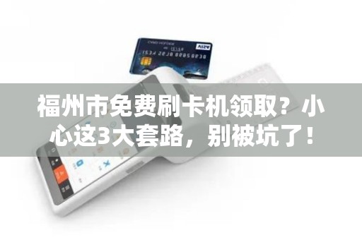 福州市免费刷卡机领取？小心这3大套路，别被坑了！