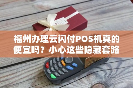 福州办理云闪付POS机真的便宜吗?小心这些隐藏套路! 福州办理云闪付POS机真的便宜吗?小心这些隐藏套路!