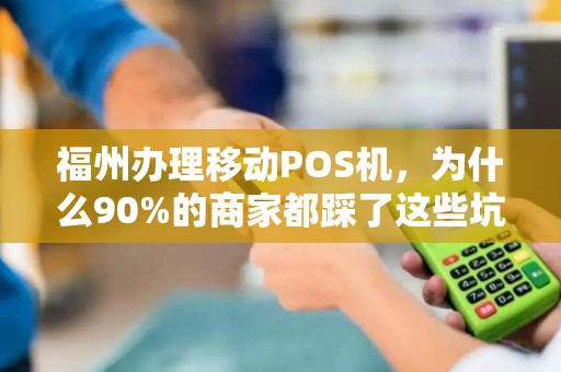 福州办理移动POS机,为什么90%的商家都踩了这些坑? 福州办理移动POS机,为什么90%的商家都踩了这些坑?