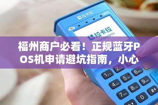 福州商户必看!正规蓝牙POS机申请避坑指南,小心这些‘隐形费用’ 福州商户必看!正规蓝牙POS机申请避坑指南,小心这些‘隐形费用’