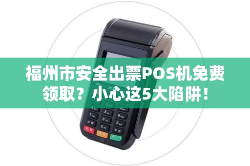 福州市安全出票POS机免费领取？小心这5大陷阱！
