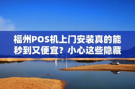 福州POS机上门安装真的能秒到又便宜？小心这些隐藏陷阱！